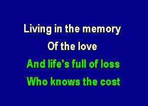 Living in the memory
0f the love

And life's full of loss
Who knows the cost