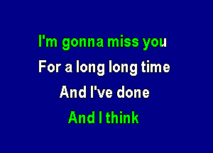 I'm gonna miss you

For a long long time

And I've done
And I think