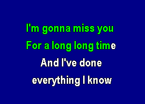 I'm gonna miss you

For a long long time

And I've done
everything I know