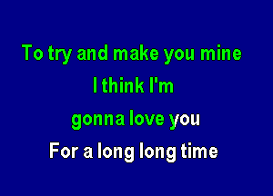 To try and make you mine
I think I'm
gonna love you

For a long long time