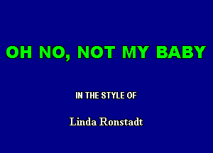 OH NO, NOT MY BABY

III THE SIYLE 0F

Linda Ronstadt