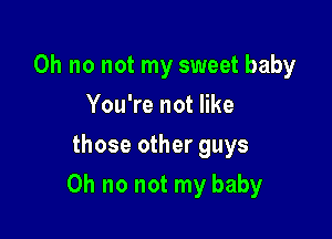 Oh no not my sweet baby
You're not like
those other guys

Oh no not my baby