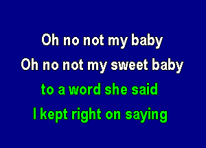 Oh no not my baby
Oh no not my sweet baby
to a word she said

lkept right on saying