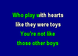 Who play with hearts
like they were toys
You're not like

those other boys