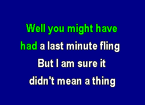 Well you might have
had a last minute fling
But I am sure it

didn't mean a thing