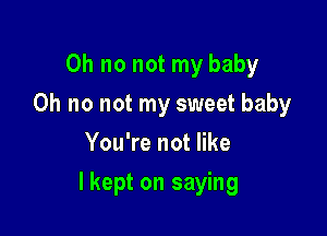 Oh no not my baby
Oh no not my sweet baby
You're not like

lkept on saying