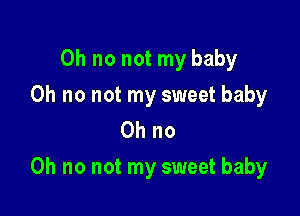 Oh no not my baby
Oh no not my sweet baby
Ohno

Oh no not my sweet baby