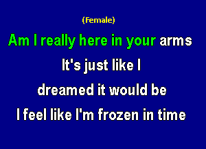(female)

Am I really here in your arms

It's just like I
dreamed it would be
Ifeel like I'm frozen in time