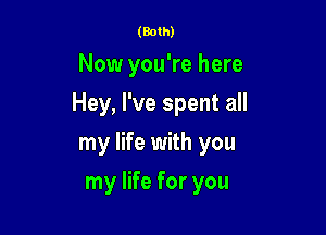 (Both)

Now you're here

Hey, I've spent all

my life with you
my life for you