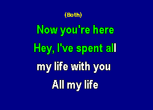 (Both)

Now you're here

Hey, I've spent all

my life with you
All my life