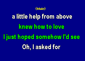 (Male)

a little help from above

knew how to love

ljust hoped somehow I'd see
Oh, I asked for