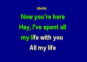 (Both)

Now you're here

Hey, I've spent all

my life with you
All my life