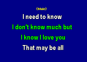 (Male)

Ineed to know
Idon't know much but

I know I love you

That may be all