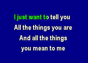 ljust want to tell you
All the things you are

And all the things
you mean to me