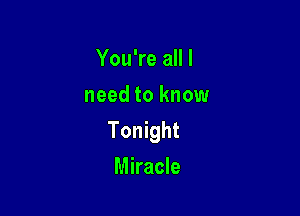 You're all I
need to know

Tonight
Miracle