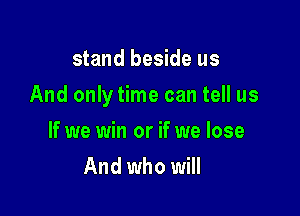 stand beside us

And only time can tell us

If we win or if we lose
And who will