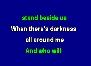 stand beside us
When there's darkness

all around me
And who will