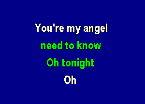 You're my angel

need to know
Oh tonight
0h