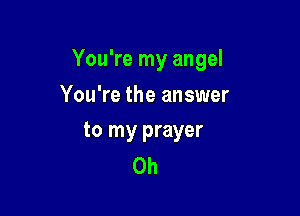 You're my angel

You're the answer
to my prayer

Oh