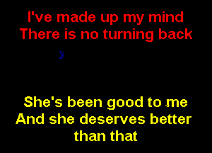 I've made up my mind
There is no turning back

3

She's been good to me
And she deserves better
than that