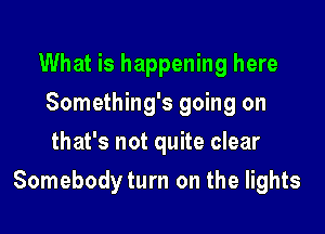 What is happening here
Something's going on
that's not quite clear

Somebody turn on the lights