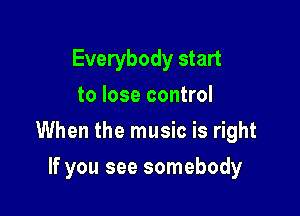 Everybody start
to lose control

When the music is right

If you see somebody