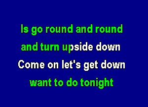 ls go round and round
and turn upside down

Come on let's get down

want to do tonight