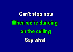Can't stop now

When we're dancing

on the ceiling
Say what