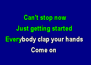 Can't stop now
Just getting started

Everybody clap your hands

Come on