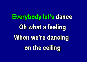 Everybody let's dance
Oh what a feeling

When we're dancing

on the ceiling