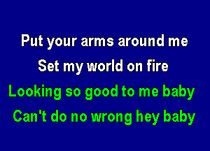 Put your arms around me
Set my world on fire

Looking so good to me baby

Can't do no wrong hey baby