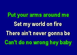 Put your arms around me
Set my world on fire
There ain't never gonna be

Can't do no wrong hey baby