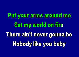 Put your arms around me

Set my world on fire
There ain't never gonna be
Nobody like you baby