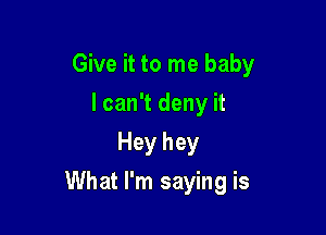 Give it to me baby
I can't deny it
Hey hey

What I'm saying is