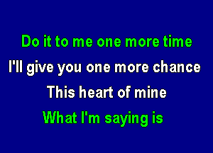 Do it to me one more time

I'll give you one more chance

This heart of mine
What I'm saying is