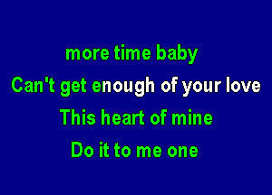 more time baby

Can't get enough of your love

This heart of mine
Do it to me one