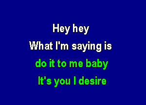 Hey hey
What I'm saying is

do it to me baby

It's you I desire