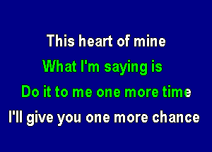 This heart of mine
What I'm saying is
Do it to me one more time

I'll give you one more chance