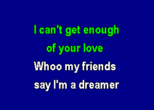 lcan't get enough

of your love
Whoo my friends
say I'm a dreamer