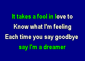 It takes a fool in love to
Know what I'm feeling

Each time you say goodbye

say I'm a dreamer