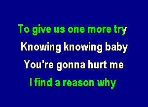 To give us one more try
Knowing knowing baby
You're gonna hurt me

lfind a reason why