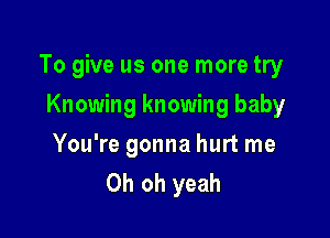 To give us one more try
Knowing knowing baby

You're gonna hurt me
Oh oh yeah