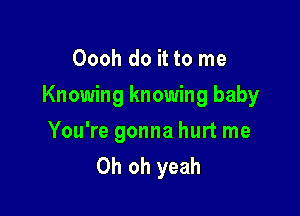 Oooh do it to me
Knowing knowing baby

You're gonna hurt me
Oh oh yeah