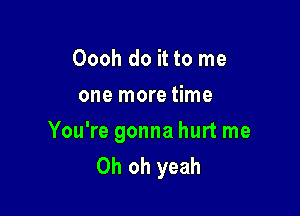 Oooh do it to me
one more time

You're gonna hurt me
Oh oh yeah