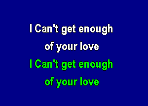 I Can't get enough
of your love

ICan't get enough

of your love