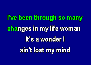 I've been through so many
changes in my life woman
It's a wonderl

ain't lost my mind