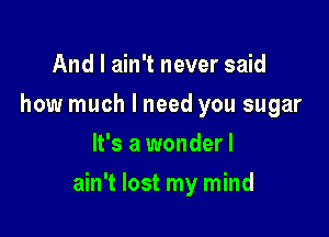 And I ain't never said
how much I need you sugar
It's a wonderl

ain't lost my mind