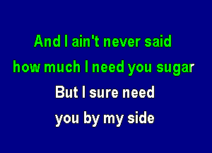 And I ain't never said

how much I need you sugar

But I sure need
you by my side