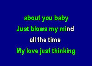 about you baby
Just blows my mind
all the time

My love just thinking