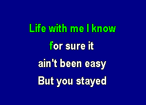 Life with me I know
for sure it
ain't been easy

But you stayed